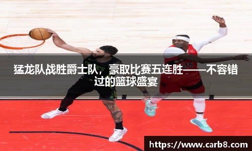 猛龙队战胜爵士队，豪取比赛五连胜——不容错过的篮球盛宴