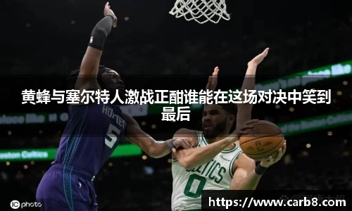 黄蜂与塞尔特人激战正酣谁能在这场对决中笑到最后
